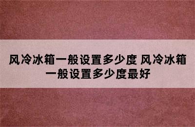 风冷冰箱一般设置多少度 风冷冰箱一般设置多少度最好